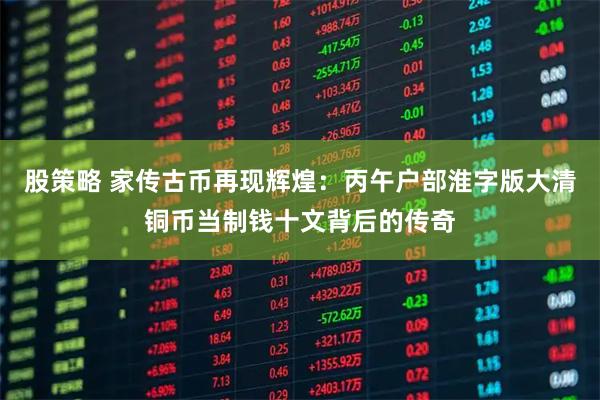 股策略 家传古币再现辉煌：丙午户部淮字版大清铜币当制钱十文背后的传奇