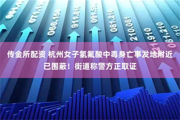 传金所配资 杭州女子氢氟酸中毒身亡事发地附近已围蔽！街道称警方正取证