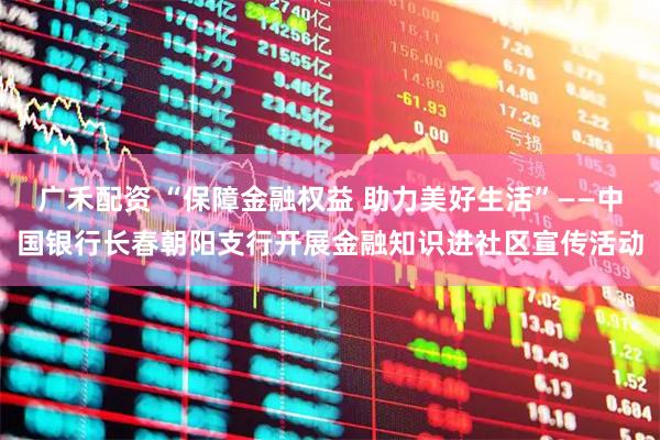 广禾配资 “保障金融权益 助力美好生活”——中国银行长春朝阳支行开展金融知识进社区宣传活动