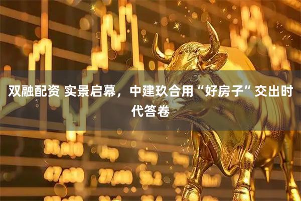 双融配资 实景启幕，中建玖合用“好房子”交出时代答卷