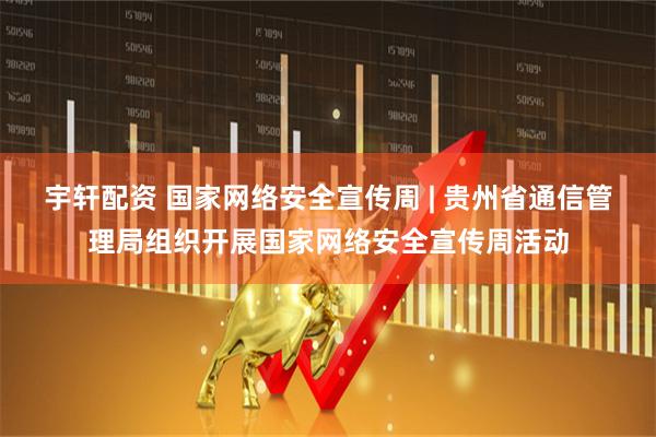 宇轩配资 国家网络安全宣传周 | 贵州省通信管理局组织开展国家网络安全宣传周活动