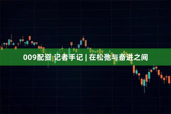 009配资 记者手记 | 在松弛与奋进之间