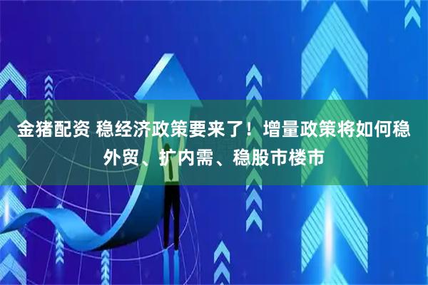 金猪配资 稳经济政策要来了！增量政策将如何稳外贸、扩内需、稳股市楼市