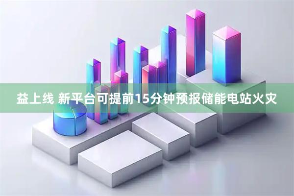 益上线 新平台可提前15分钟预报储能电站火灾