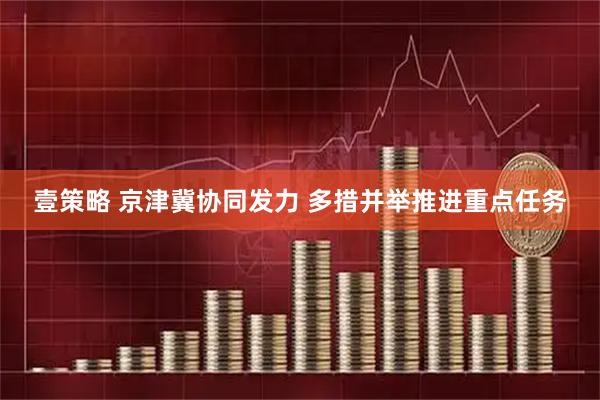 壹策略 京津冀协同发力 多措并举推进重点任务