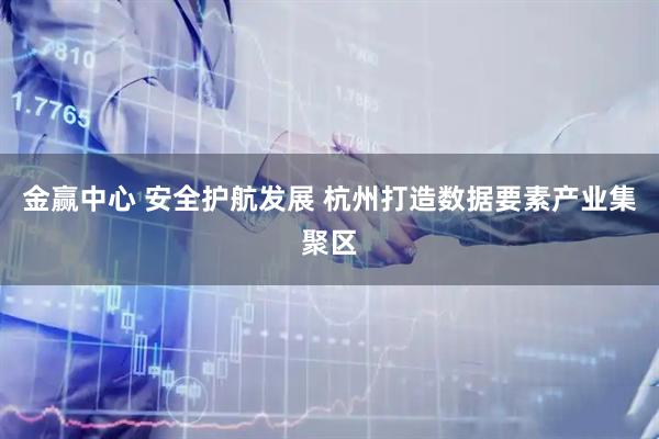 金赢中心 安全护航发展 杭州打造数据要素产业集聚区