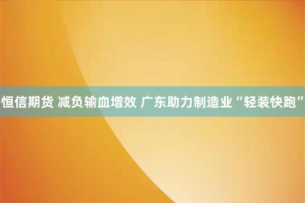 恒信期货 减负输血增效 广东助力制造业“轻装快跑”