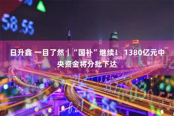 日升鑫 一目了然｜“国补”继续！ 1380亿元中央资金将分批下达