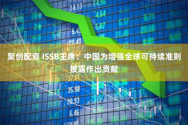 聚创配资 ISSB主席：中国为增强全球可持续准则披露作出贡献