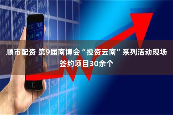 顺市配资 第9届南博会“投资云南”系列活动现场签约项目30余个