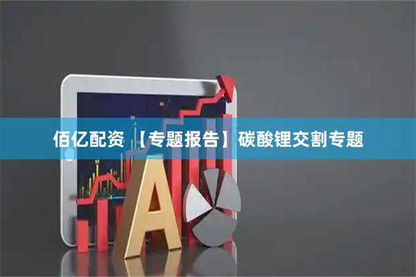 佰亿配资 【专题报告】碳酸锂交割专题