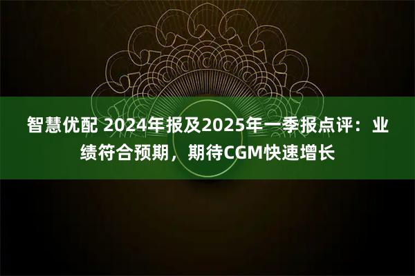 智慧优配 2024年报及2025年一季报点评：业绩符合预期，期待CGM快速增长