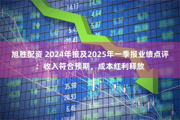 旭胜配资 2024年报及2025年一季报业绩点评：收入符合预期，成本红利释放