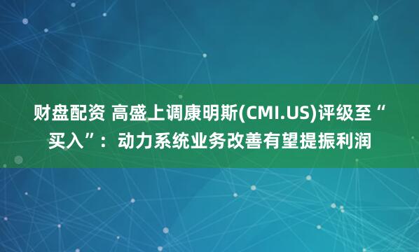 财盘配资 高盛上调康明斯(CMI.US)评级至“买入”：动力系统业务改善有望提振利润