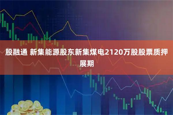股融通 新集能源股东新集煤电2120万股股票质押展期