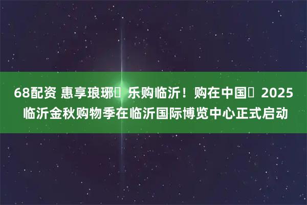 68配资 惠享琅琊・乐购临沂！购在中国・2025 临沂金秋购物季在临沂国际博览中心正式启动