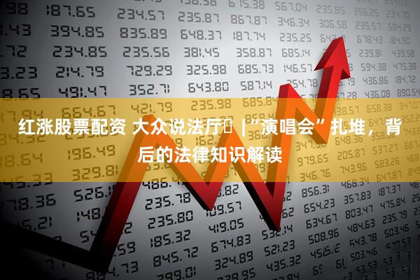 红涨股票配资 大众说法厅㊹|“演唱会”扎堆，背后的法律知识解读