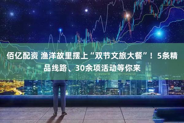 佰亿配资 渔洋故里摆上“双节文旅大餐”！5条精品线路、30余项活动等你来