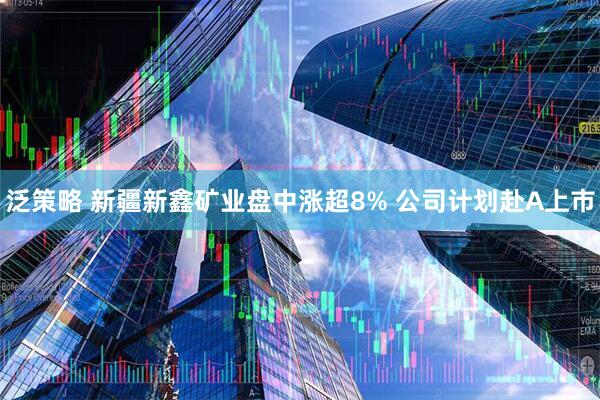 泛策略 新疆新鑫矿业盘中涨超8% 公司计划赴A上市