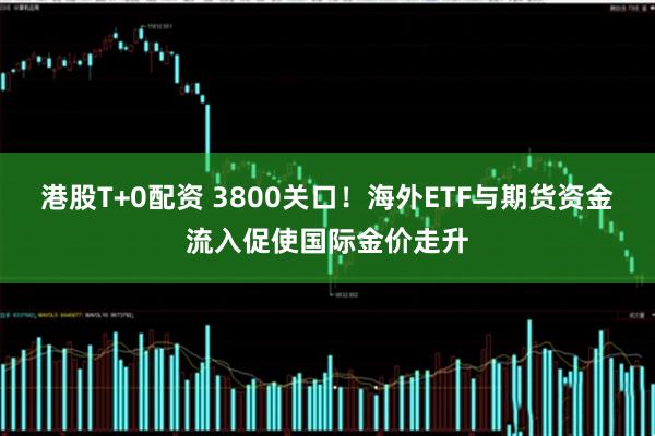 港股T+0配资 3800关口！海外ETF与期货资金流入促使国际金价走升