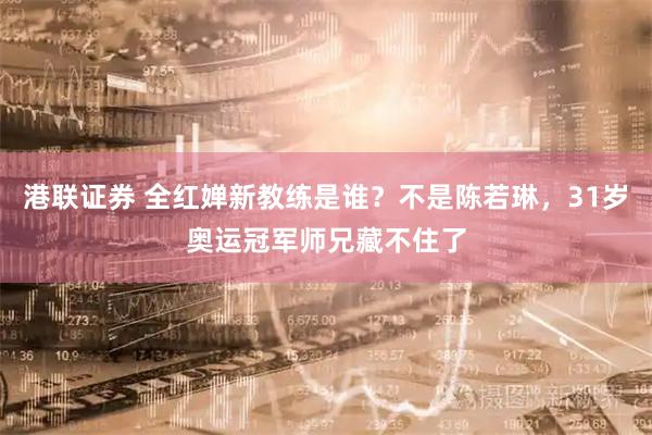 港联证券 全红婵新教练是谁？不是陈若琳，31岁奥运冠军师兄藏不住了