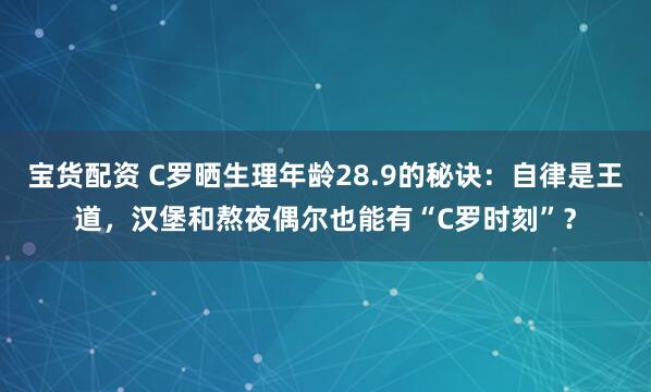 宝货配资 C罗晒生理年龄28.9的秘诀：自律是王道，汉堡和熬夜偶尔也能有“C罗时刻”？