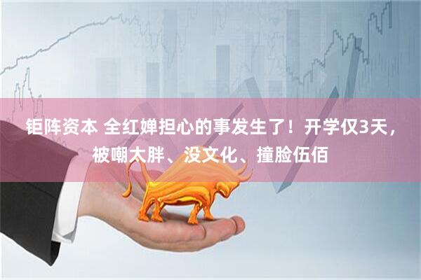 钜阵资本 全红婵担心的事发生了！开学仅3天，被嘲太胖、没文化、撞脸伍佰