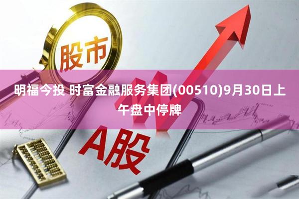 明福今投 时富金融服务集团(00510)9月30日上午盘中停牌