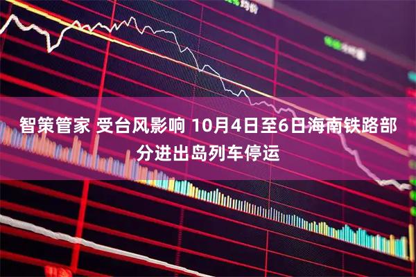 智策管家 受台风影响 10月4日至6日海南铁路部分进出岛列车停运