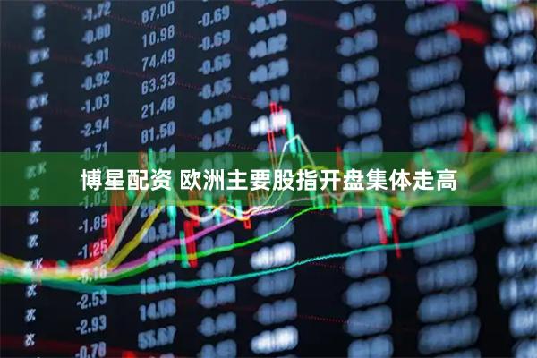 博星配资 欧洲主要股指开盘集体走高