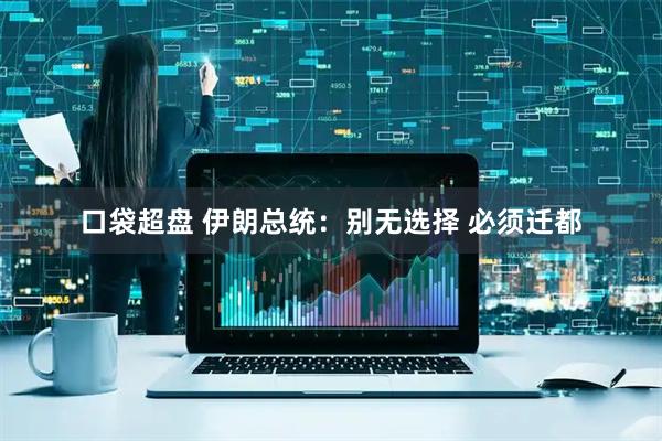 口袋超盘 伊朗总统：别无选择 必须迁都