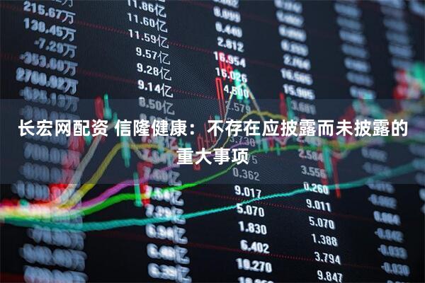 长宏网配资 信隆健康：不存在应披露而未披露的重大事项
