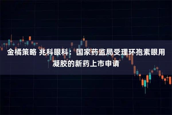 金橘策略 兆科眼科：国家药监局受理环孢素眼用凝胶的新药上市申请