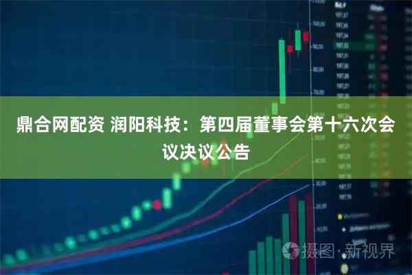 鼎合网配资 润阳科技：第四届董事会第十六次会议决议公告
