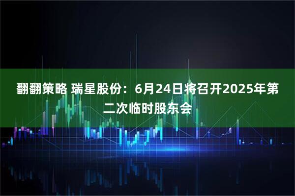 翻翻策略 瑞星股份：6月24日将召开2025年第二次临时股东会