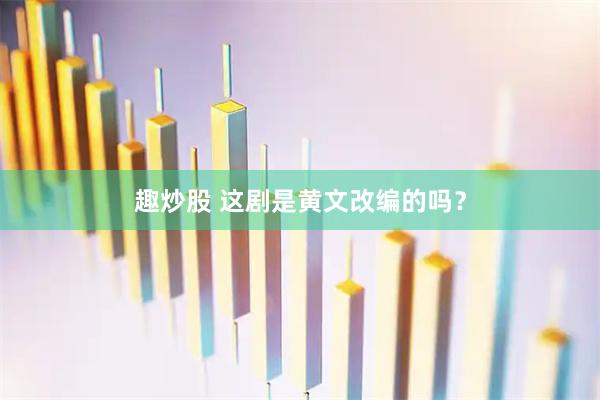 趣炒股 这剧是黄文改编的吗？