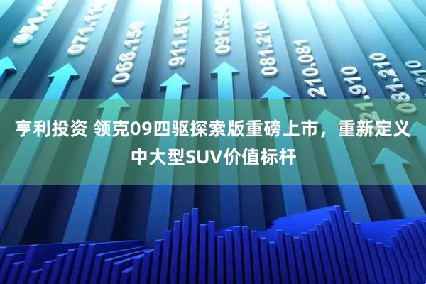 亨利投资 领克09四驱探索版重磅上市，重新定义中大型SUV价值标杆