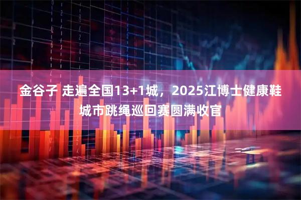 金谷子 走遍全国13+1城，2025江博士健康鞋城市跳绳巡回赛圆满收官