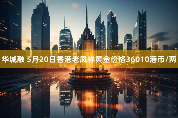 华城融 5月20日香港老凤祥黄金价格36010港币/两