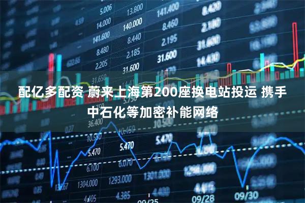 配亿多配资 蔚来上海第200座换电站投运 携手中石化等加密补能网络