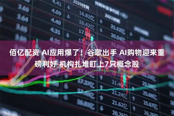佰亿配资 AI应用爆了！谷歌出手 AI购物迎来重磅利好 机构扎堆盯上7只概念股