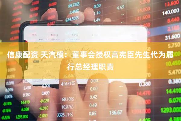 信康配资 天汽模：董事会授权高宪臣先生代为履行总经理职责