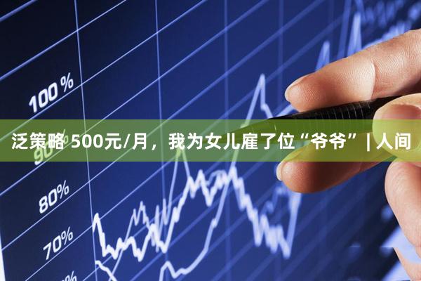 泛策略 500元/月，我为女儿雇了位“爷爷” | 人间