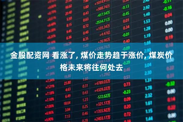 金股配资网 看涨了, 煤价走势趋于涨价, 煤炭价格未来将往何处去