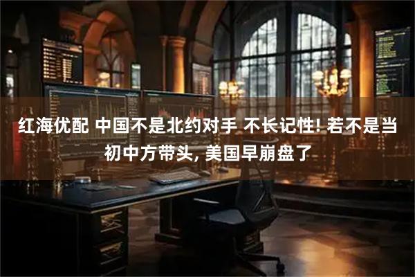 红海优配 中国不是北约对手 不长记性! 若不是当初中方带头, 美国早崩盘了