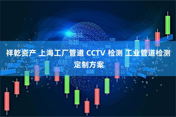 祥乾资产 上海工厂管道 CCTV 检测 工业管道检测 定制方案