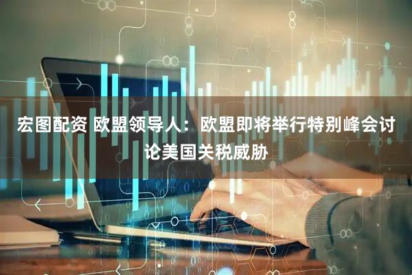 宏图配资 欧盟领导人：欧盟即将举行特别峰会讨论美国关税威胁