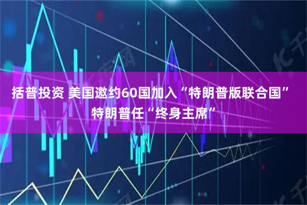 括普投资 美国邀约60国加入“特朗普版联合国” 特朗普任“终身主席”