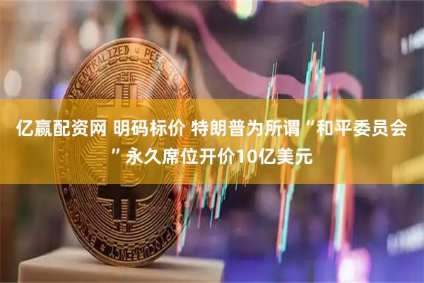 亿赢配资网 明码标价 特朗普为所谓“和平委员会”永久席位开价10亿美元