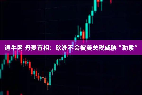 通牛网 丹麦首相：欧洲不会被美关税威胁“勒索”